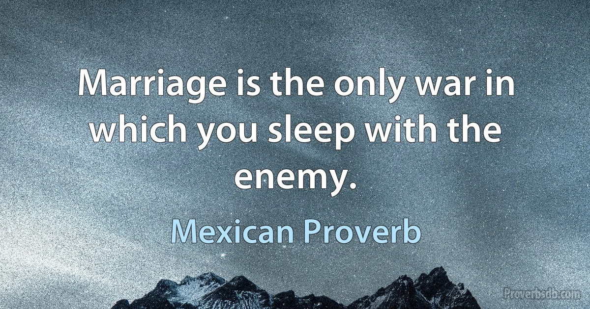 Marriage is the only war in which you sleep with the enemy. (Mexican Proverb)