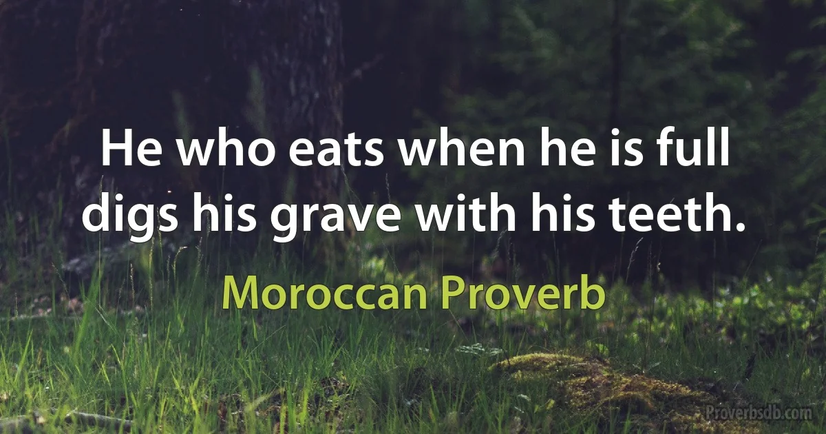 He who eats when he is full digs his grave with his teeth. (Moroccan Proverb)