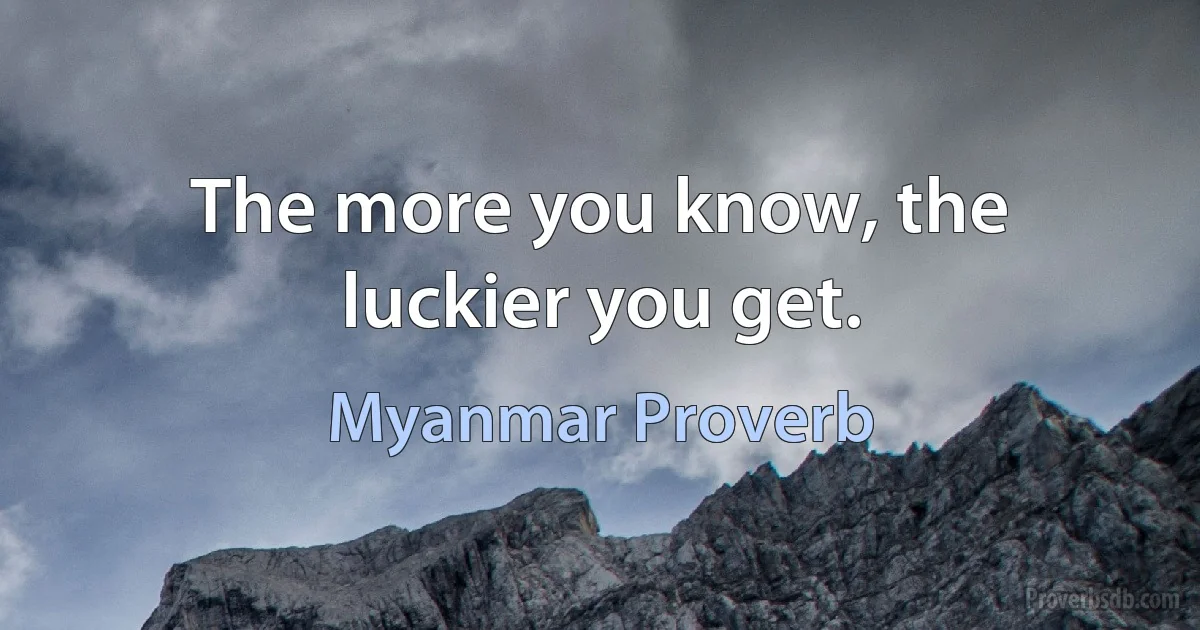 The more you know, the luckier you get. (Myanmar Proverb)