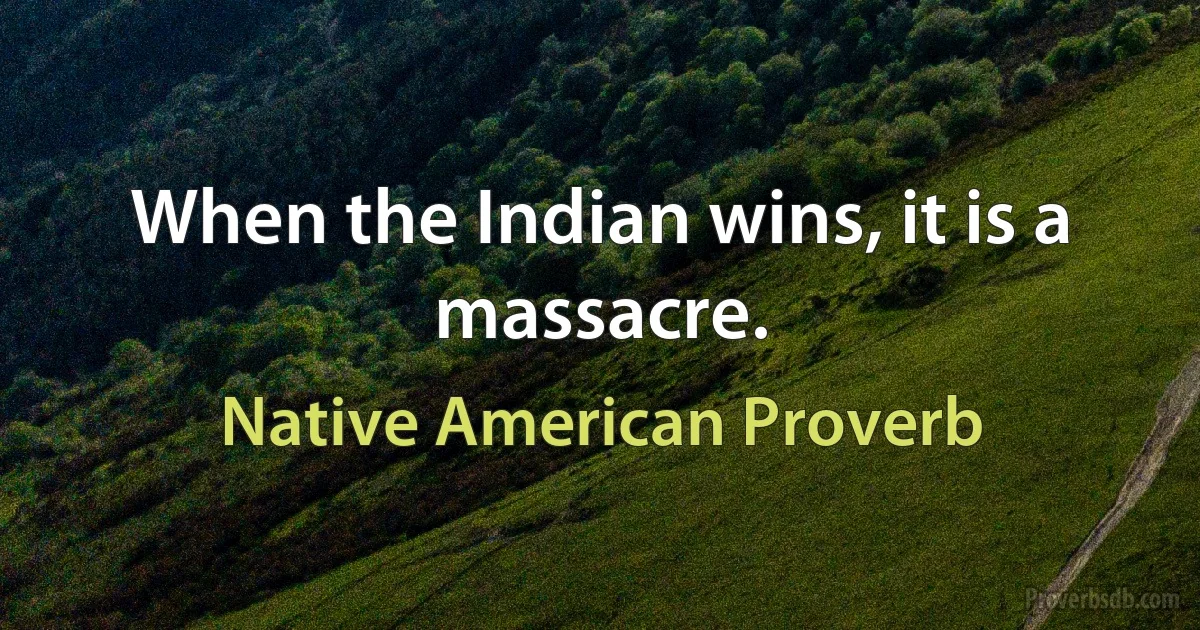 When the Indian wins, it is a massacre. (Native American Proverb)