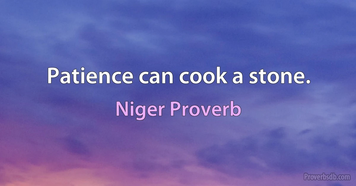 Patience can cook a stone. (Niger Proverb)