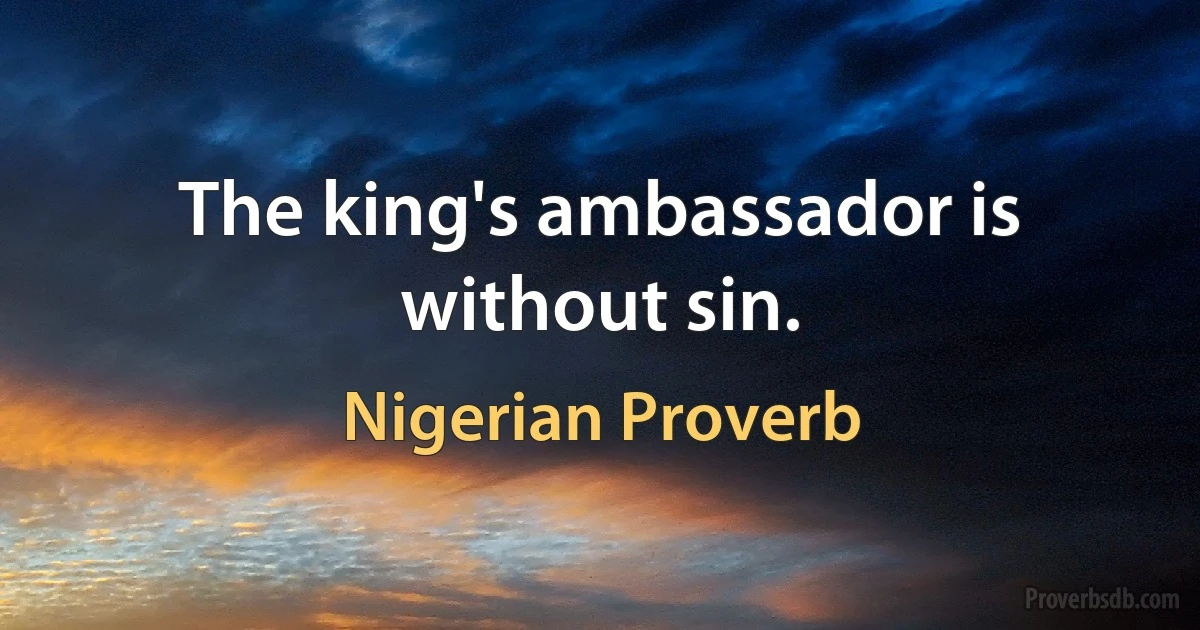 The king's ambassador is without sin. (Nigerian Proverb)