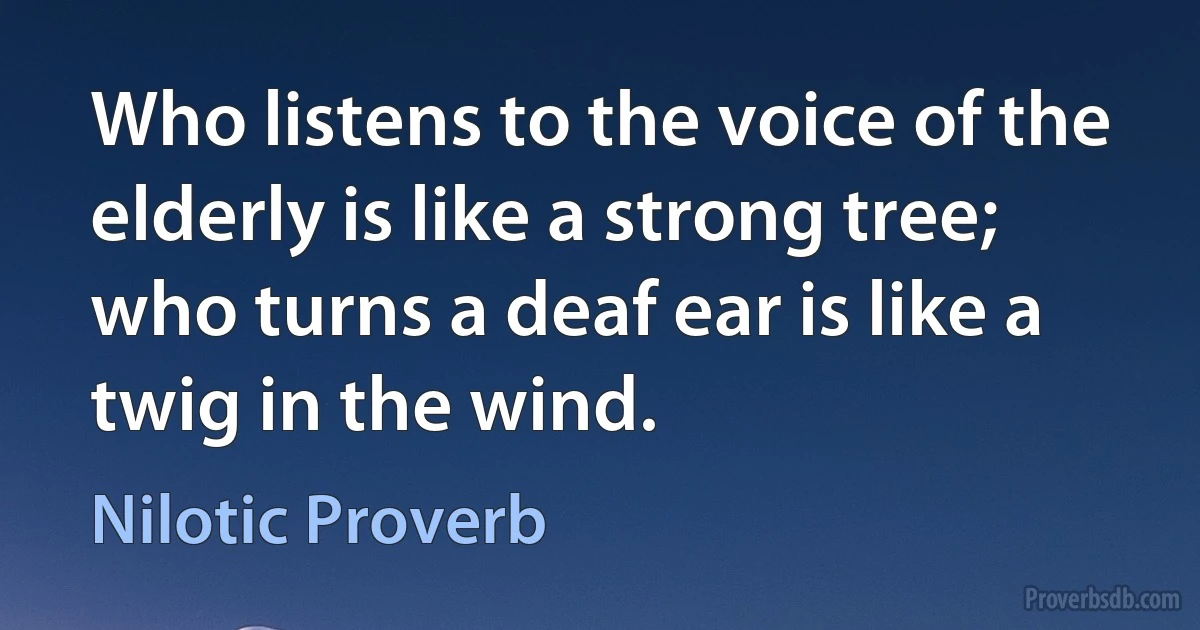 Who listens to the voice of the elderly is like a strong tree; who turns a deaf ear is like a twig in the wind. (Nilotic Proverb)