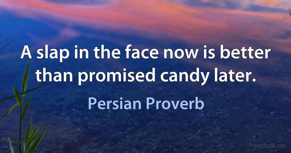 A slap in the face now is better than promised candy later. (Persian Proverb)