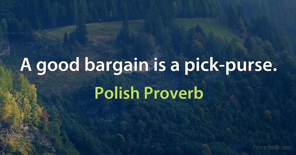 A good bargain is a pick-purse. (Polish Proverb)