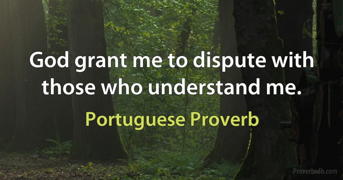 God grant me to dispute with those who understand me. (Portuguese Proverb)