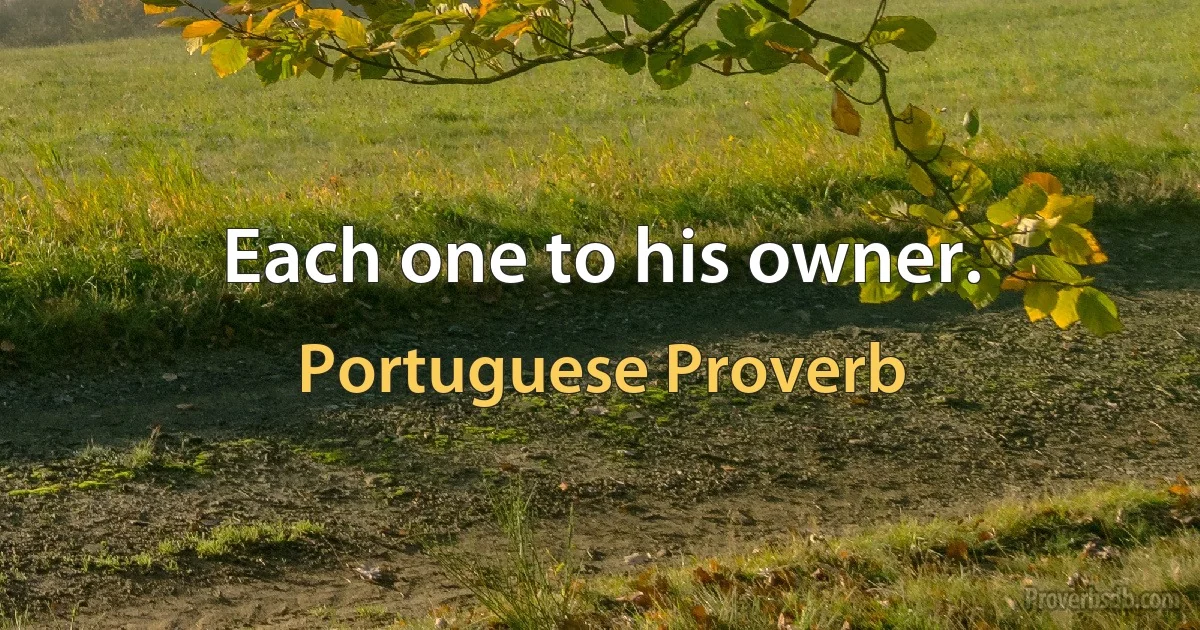 Each one to his owner. (Portuguese Proverb)