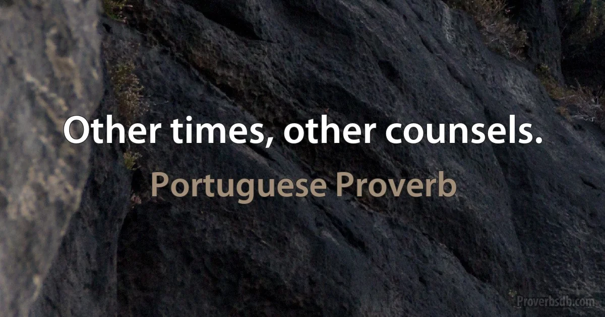 Other times, other counsels. (Portuguese Proverb)