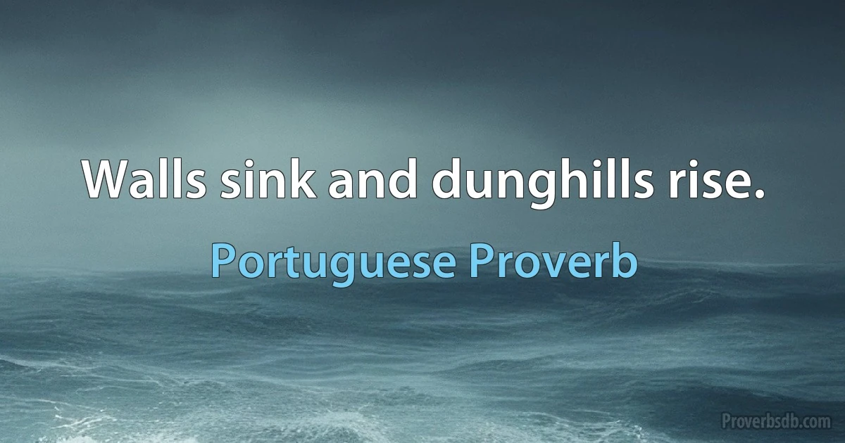 Walls sink and dunghills rise. (Portuguese Proverb)