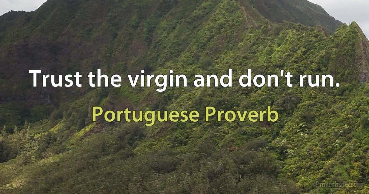 Trust the virgin and don't run. (Portuguese Proverb)