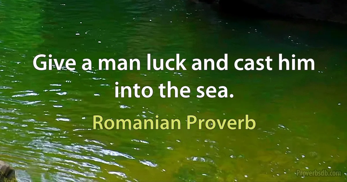 Give a man luck and cast him into the sea. (Romanian Proverb)