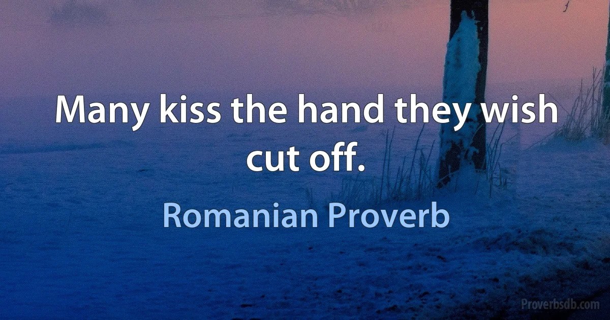 Many kiss the hand they wish cut off. (Romanian Proverb)