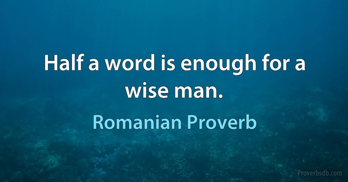 Half a word is enough for a wise man. (Romanian Proverb)