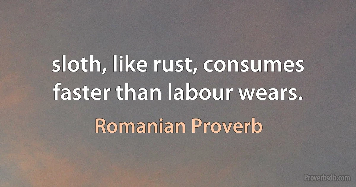 sloth, like rust, consumes faster than labour wears. (Romanian Proverb)