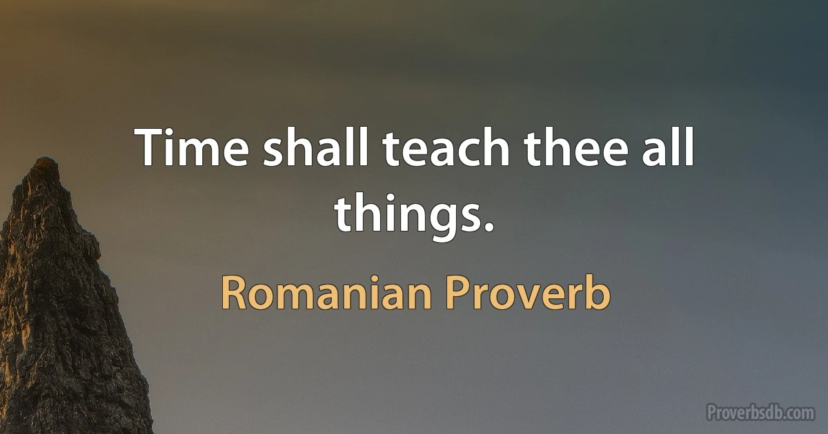 Time shall teach thee all things. (Romanian Proverb)