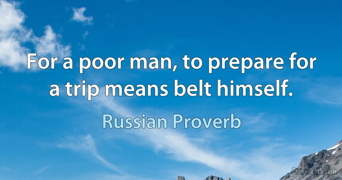 For a poor man, to prepare for a trip means belt himself. (Russian Proverb)