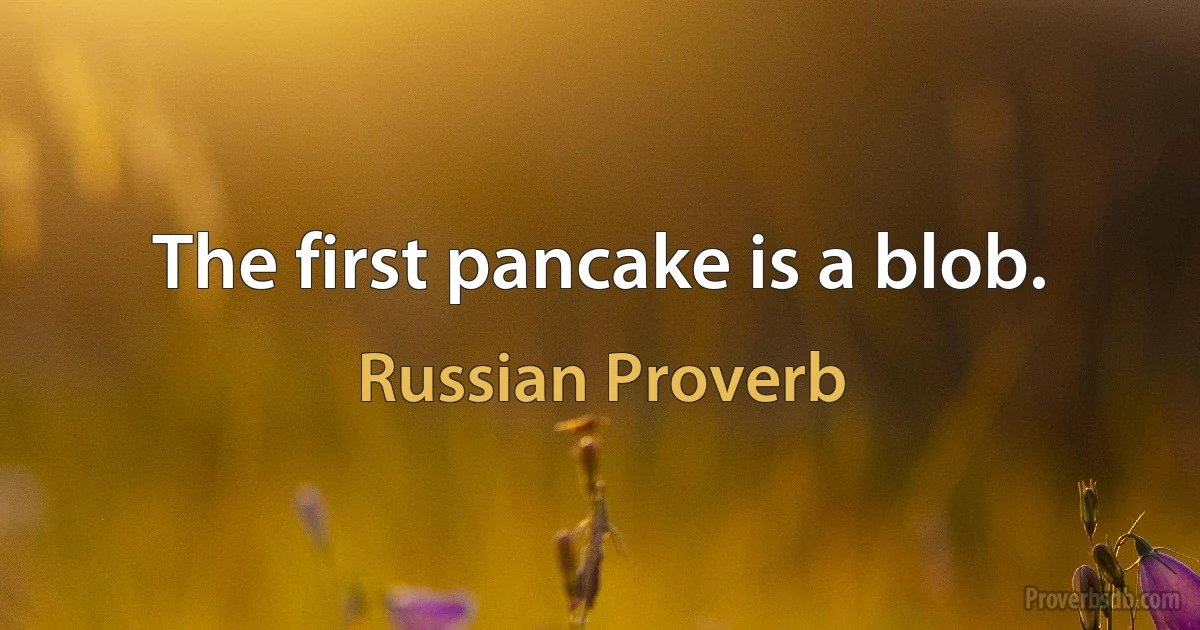 The first pancake is a blob. (Russian Proverb)