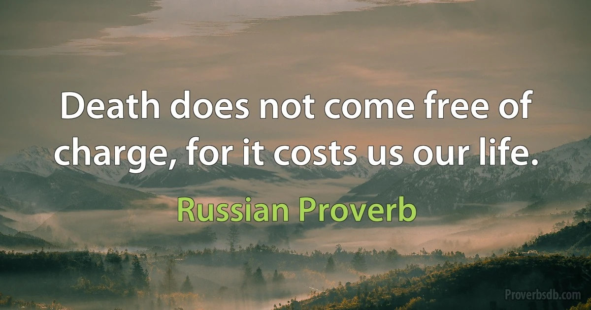 Death does not come free of charge, for it costs us our life. (Russian Proverb)