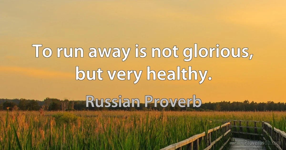 To run away is not glorious, but very healthy. (Russian Proverb)