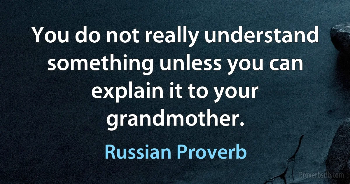 You do not really understand something unless you can explain it to your grandmother. (Russian Proverb)