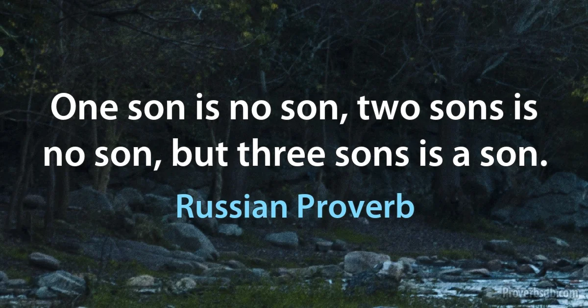 One son is no son, two sons is no son, but three sons is a son. (Russian Proverb)