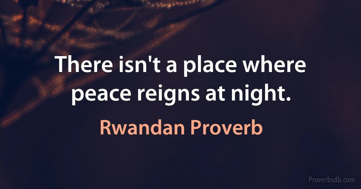 There isn't a place where peace reigns at night. (Rwandan Proverb)