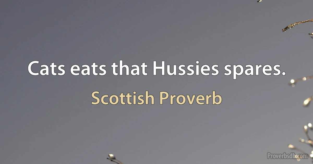 Cats eats that Hussies spares. (Scottish Proverb)