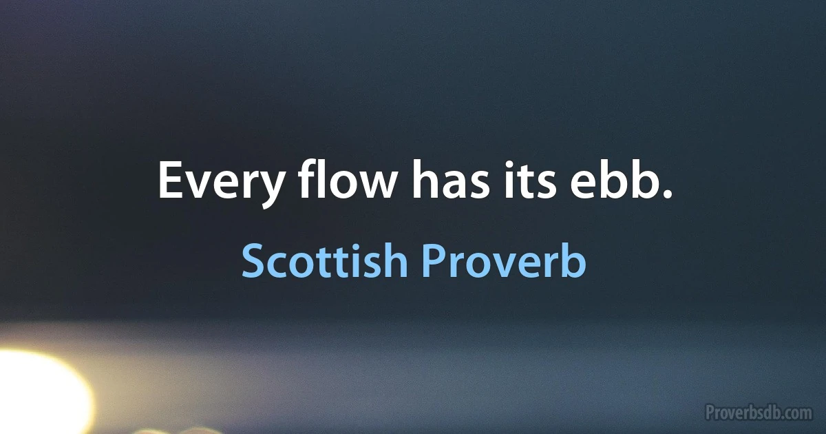 Every flow has its ebb. (Scottish Proverb)