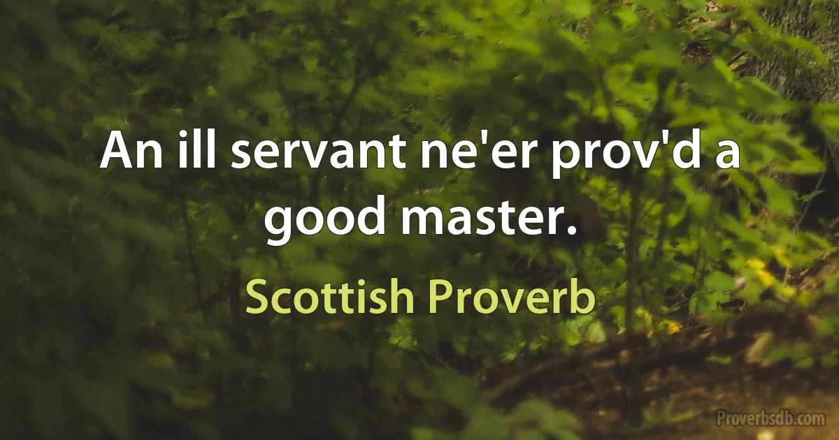 An ill servant ne'er prov'd a good master. (Scottish Proverb)