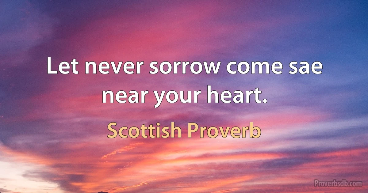 Let never sorrow come sae near your heart. (Scottish Proverb)