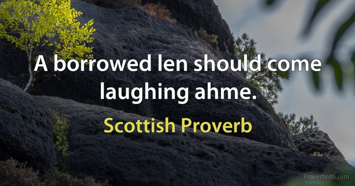 A borrowed len should come laughing ahme. (Scottish Proverb)