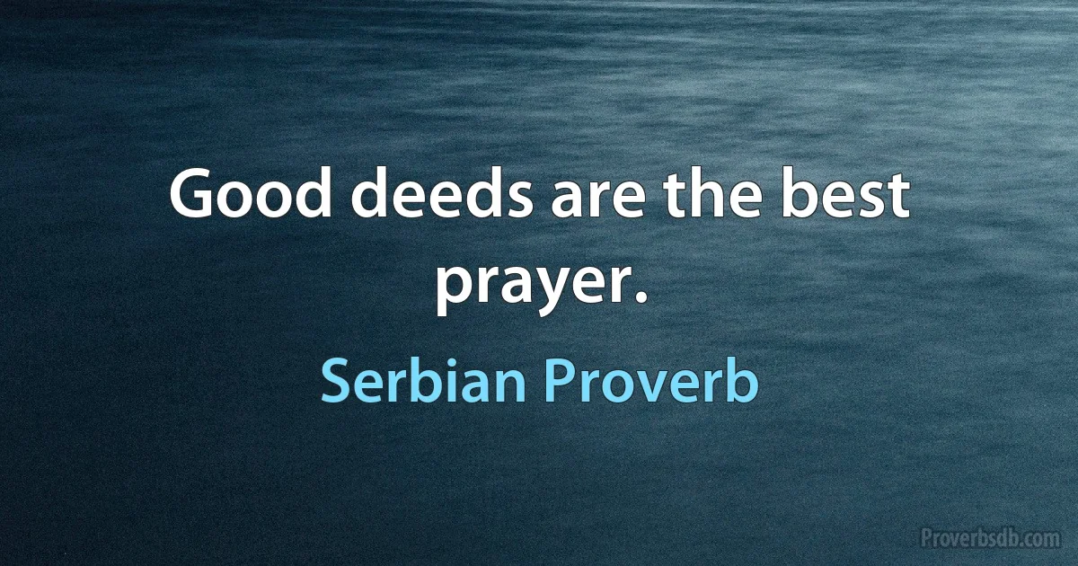 Good deeds are the best prayer. (Serbian Proverb)