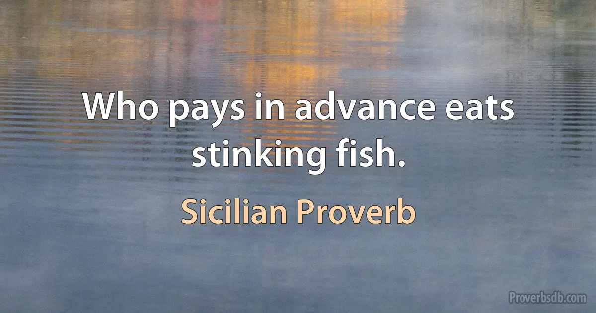 Who pays in advance eats stinking fish. (Sicilian Proverb)