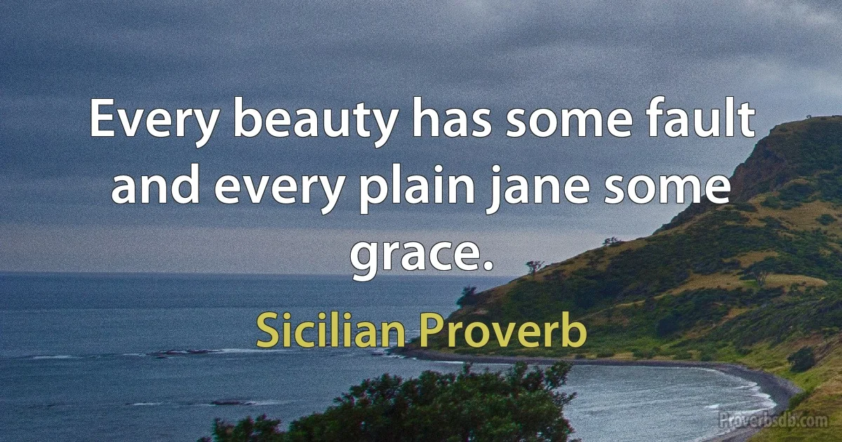 Every beauty has some fault and every plain jane some grace. (Sicilian Proverb)