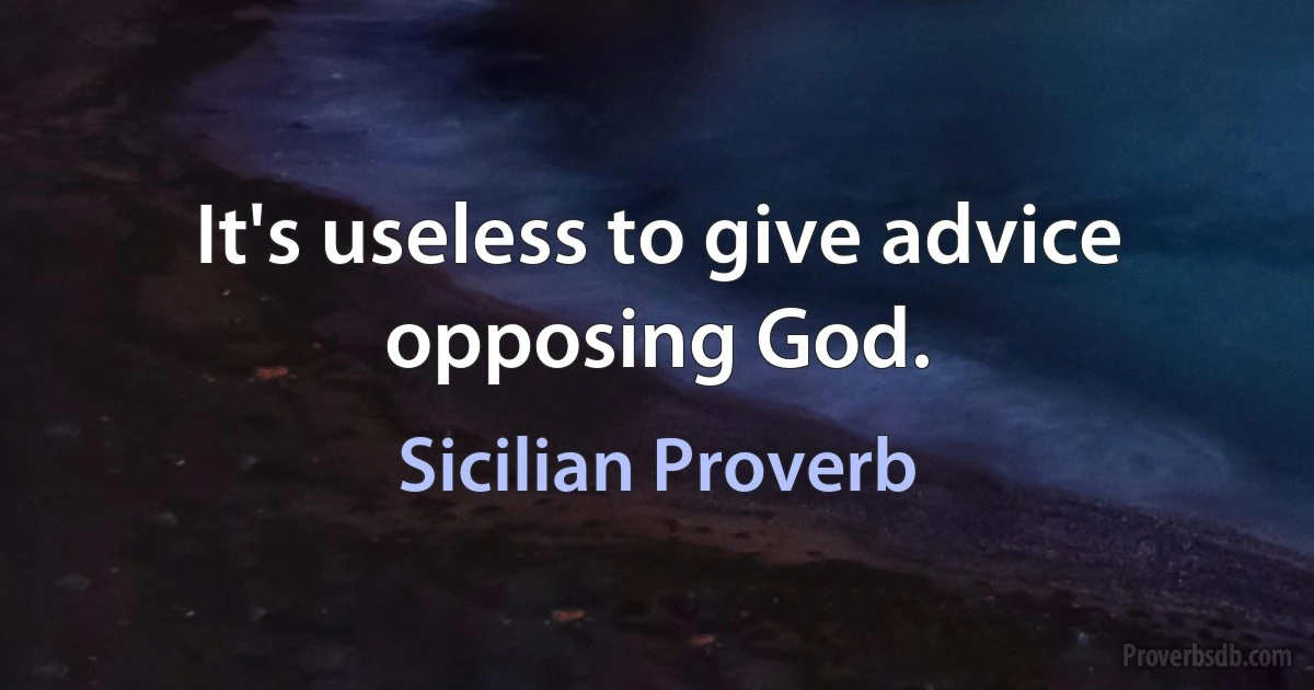 It's useless to give advice opposing God. (Sicilian Proverb)