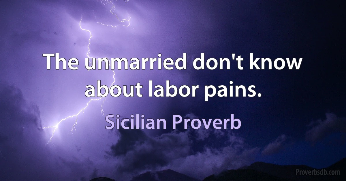 The unmarried don't know about labor pains. (Sicilian Proverb)