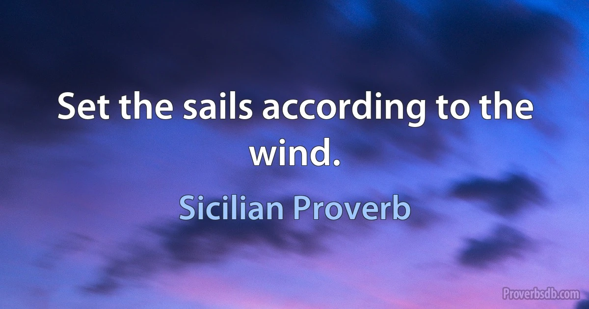 Set the sails according to the wind. (Sicilian Proverb)