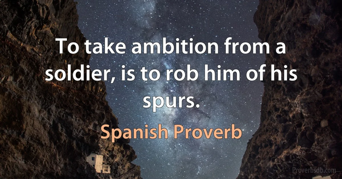 To take ambition from a soldier, is to rob him of his spurs. (Spanish Proverb)