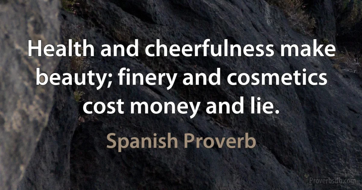 Health and cheerfulness make beauty; finery and cosmetics cost money and lie. (Spanish Proverb)