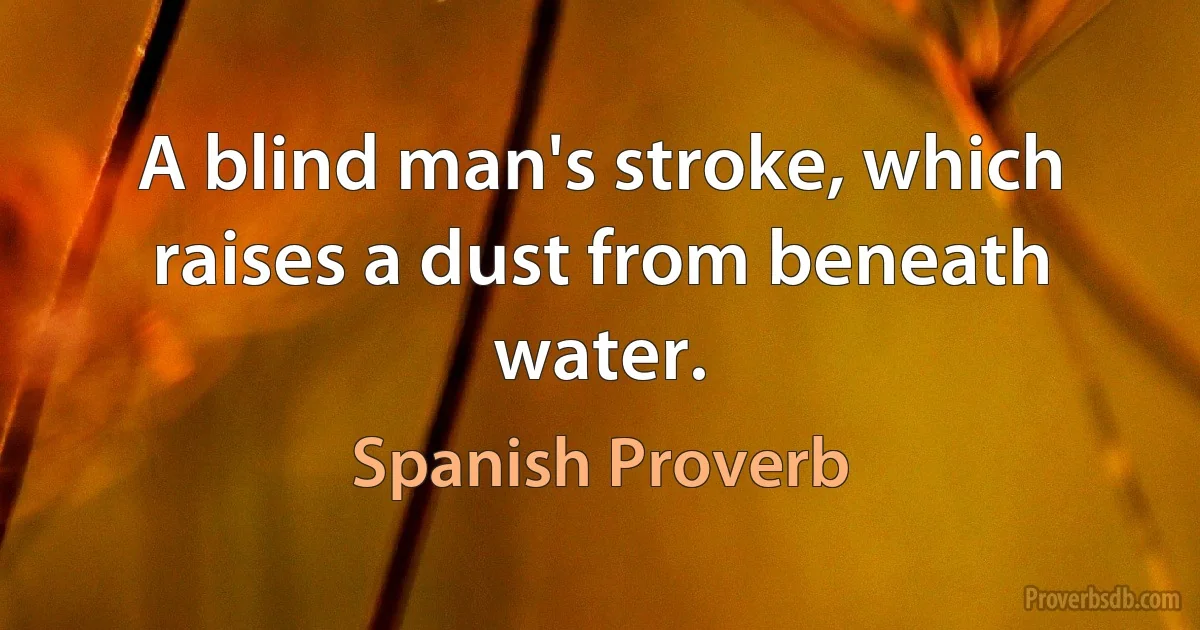 A blind man's stroke, which raises a dust from beneath water. (Spanish Proverb)