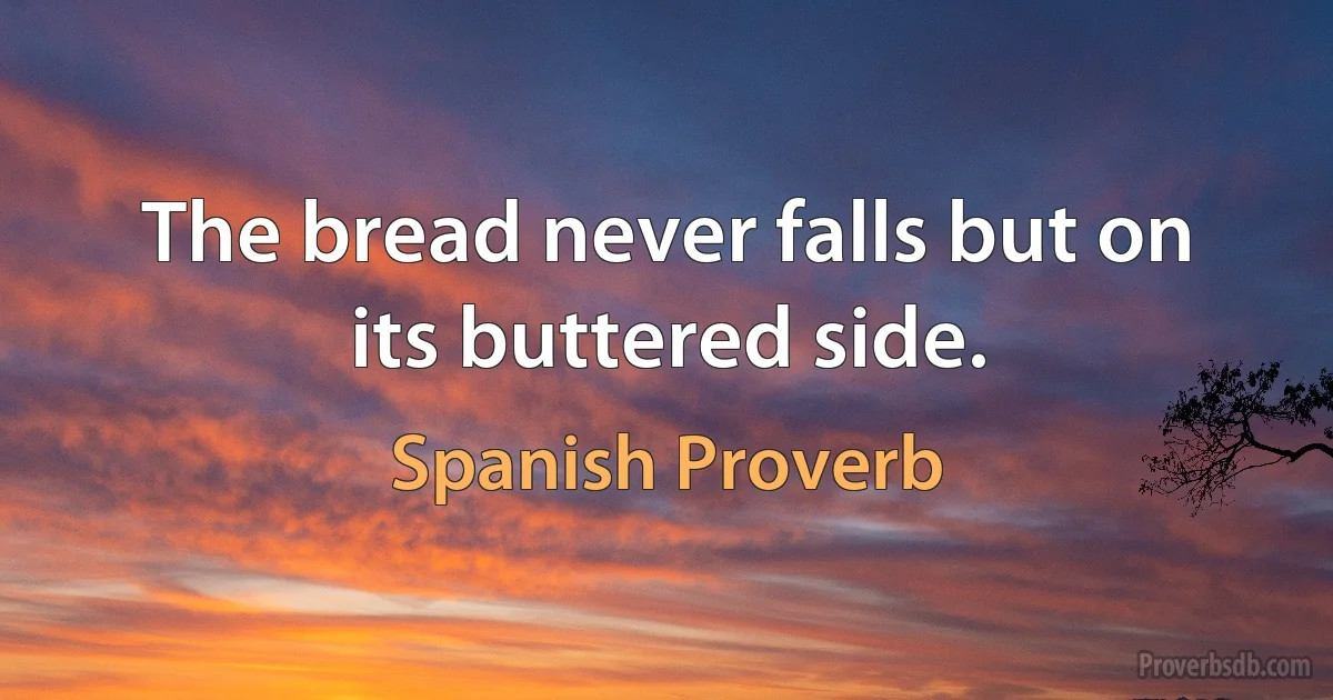 The bread never falls but on its buttered side. (Spanish Proverb)