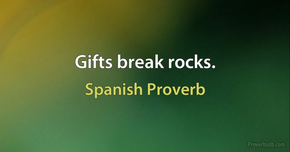 Gifts break rocks. (Spanish Proverb)