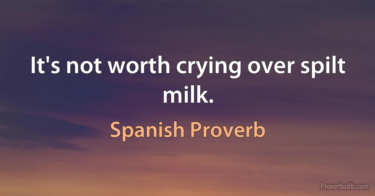 It's not worth crying over spilt milk. (Spanish Proverb)