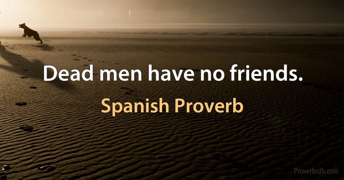 Dead men have no friends. (Spanish Proverb)