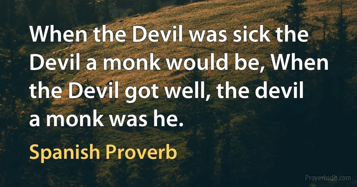 When the Devil was sick the Devil a monk would be, When the Devil got well, the devil a monk was he. (Spanish Proverb)