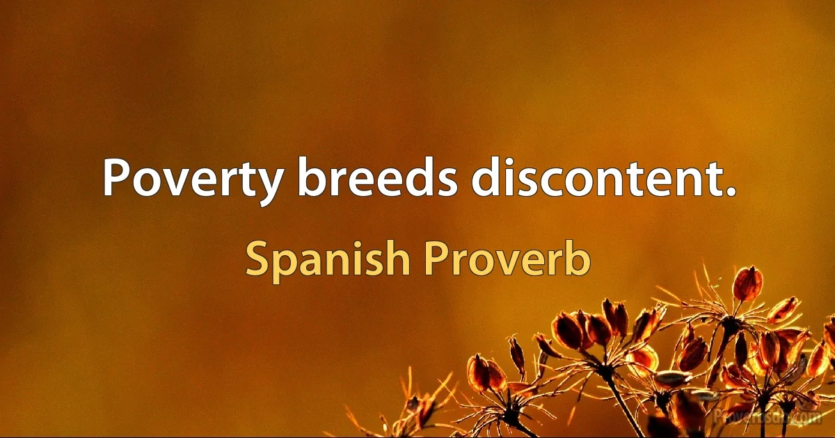 Poverty breeds discontent. (Spanish Proverb)