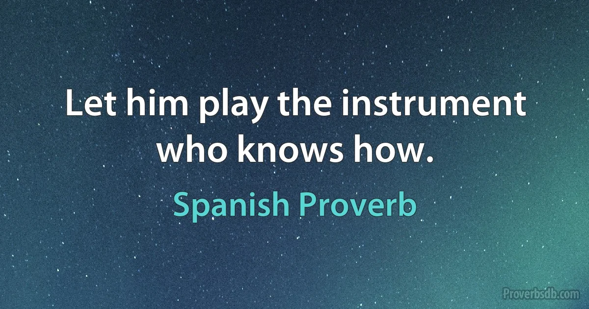 Let him play the instrument who knows how. (Spanish Proverb)