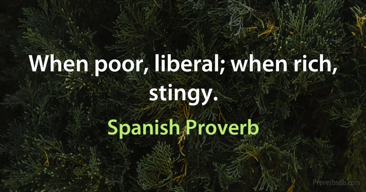 When poor, liberal; when rich, stingy. (Spanish Proverb)