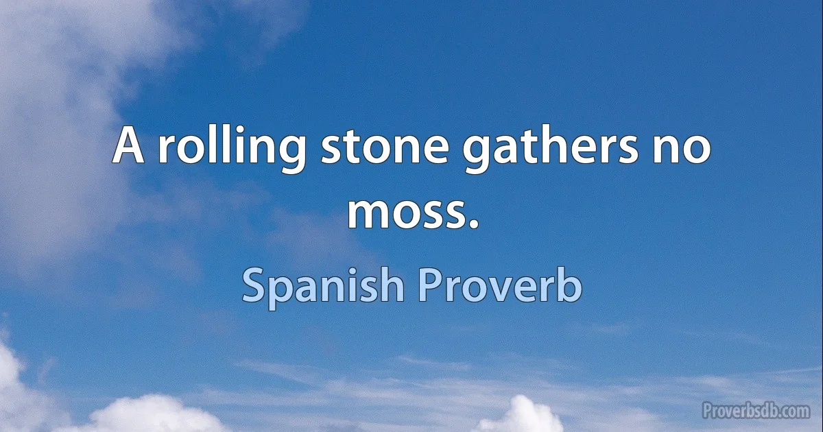 A rolling stone gathers no moss. (Spanish Proverb)