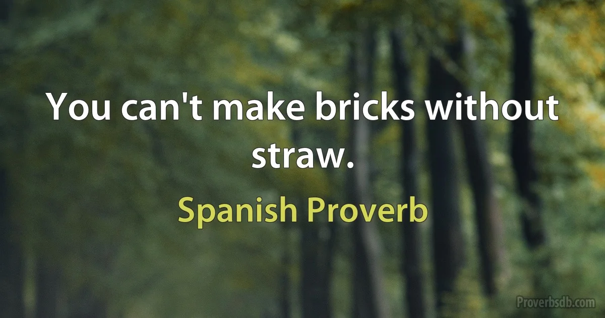 You can't make bricks without straw. (Spanish Proverb)